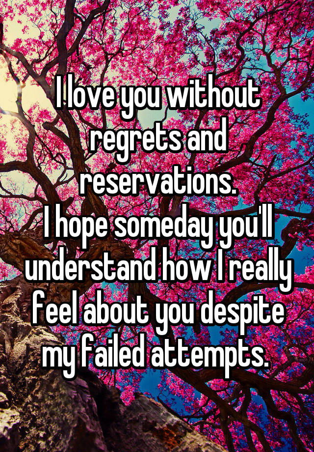 I love you without regrets and reservations.
I hope someday you'll understand how I really feel about you despite my failed attempts. 