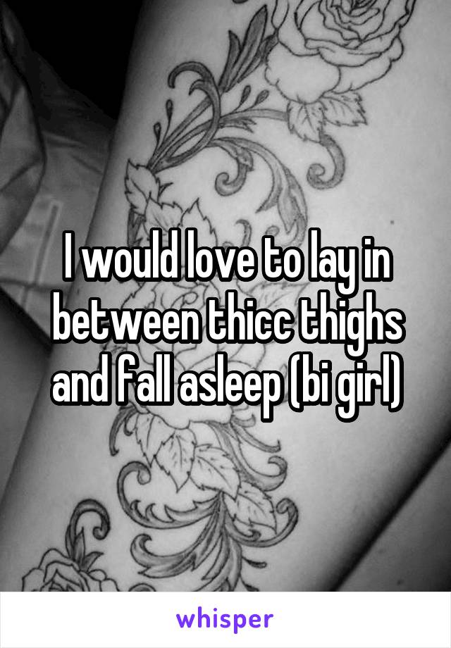 I would love to lay in between thicc thighs and fall asleep (bi girl)