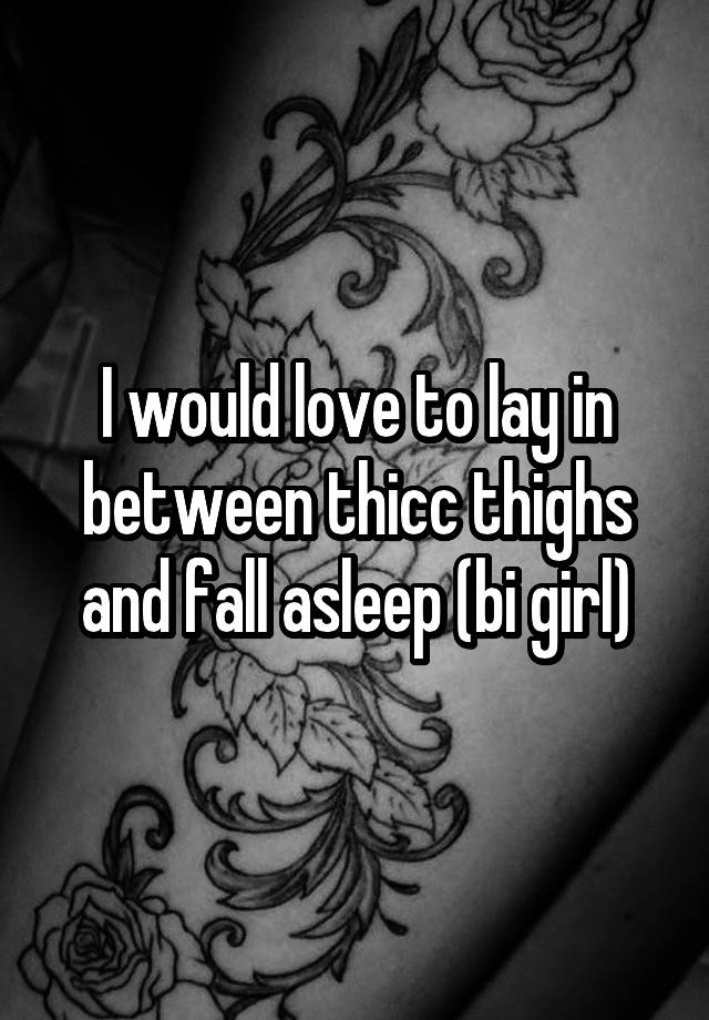 I would love to lay in between thicc thighs and fall asleep (bi girl)