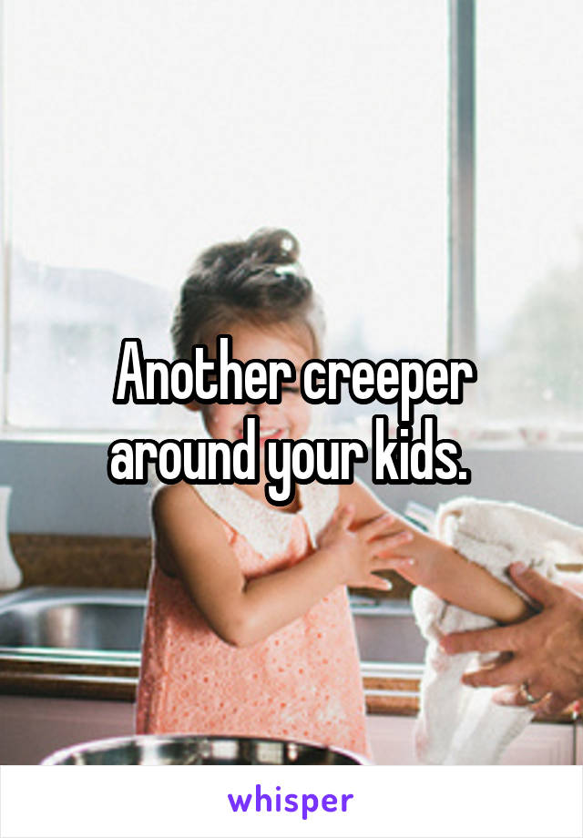 Another creeper around your kids. 