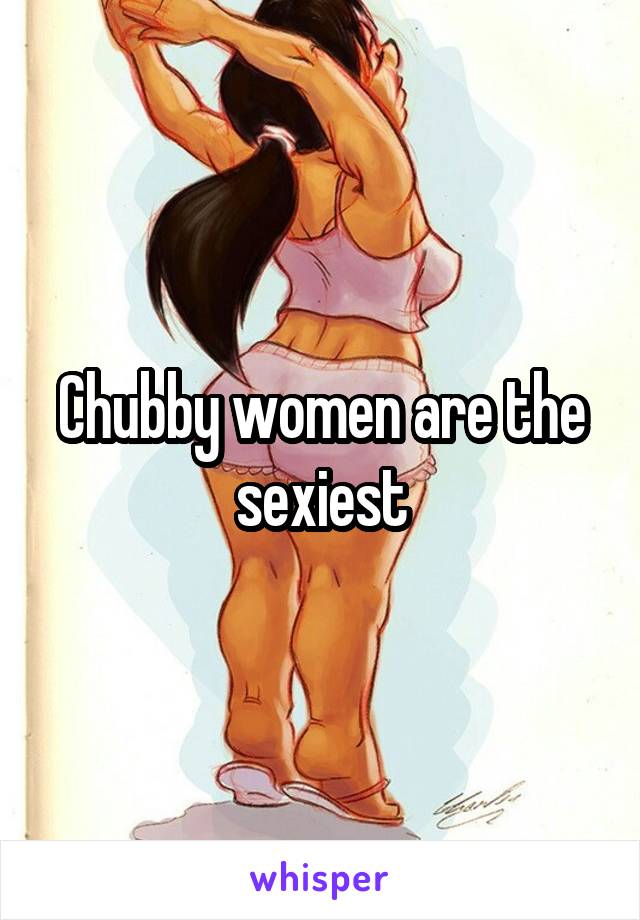 Chubby women are the sexiest