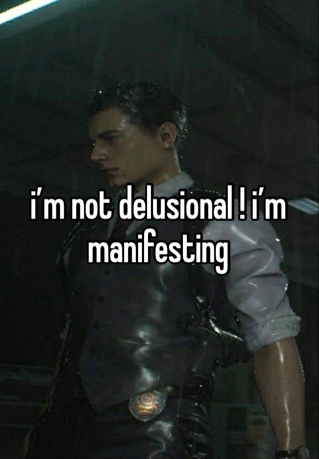 i’m not delusional ! i’m manifesting 