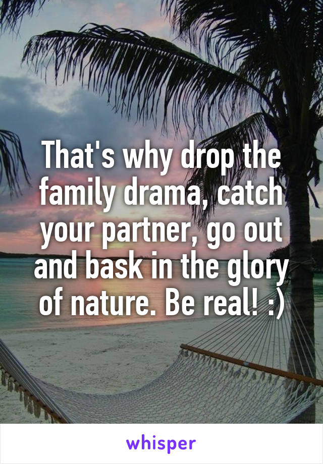 That's why drop the family drama, catch your partner, go out and bask in the glory of nature. Be real! :)