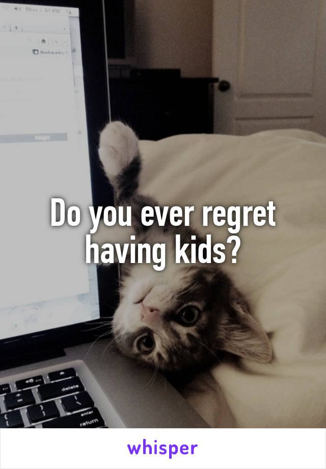 Do you ever regret having kids?