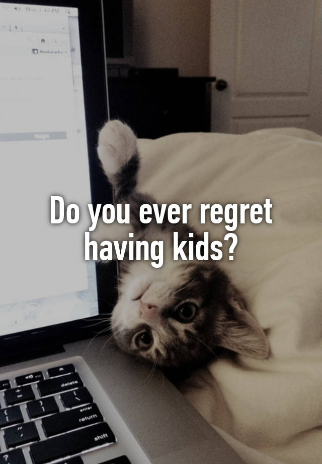 Do you ever regret having kids?