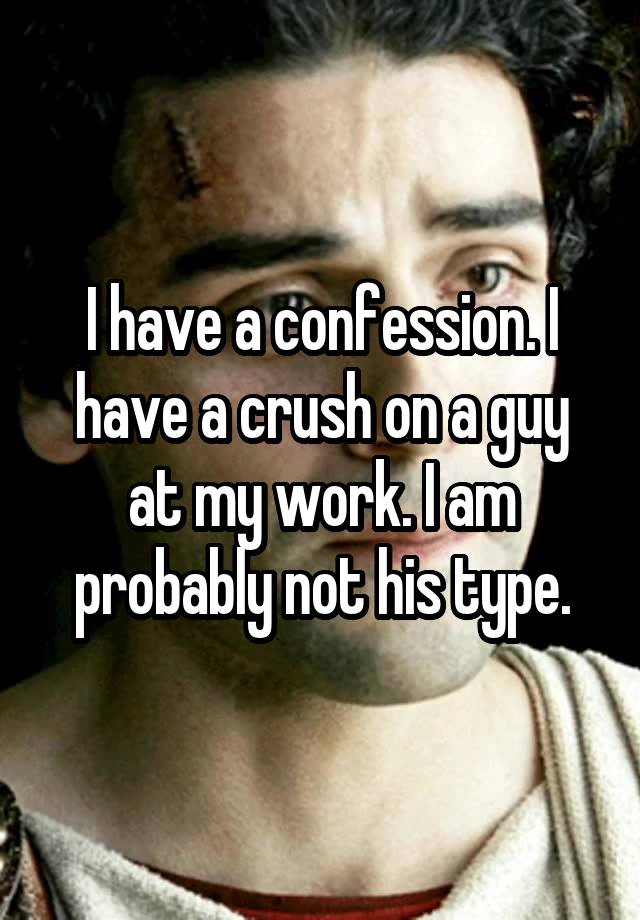 I have a confession. I have a crush on a guy at my work. I am probably not his type.