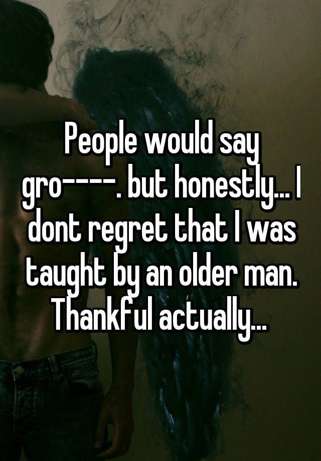 People would say gro----. but honestly... I dont regret that I was taught by an older man. Thankful actually... 