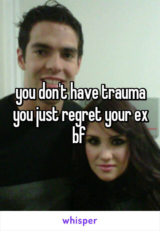 you don't have trauma you just regret your ex bf 