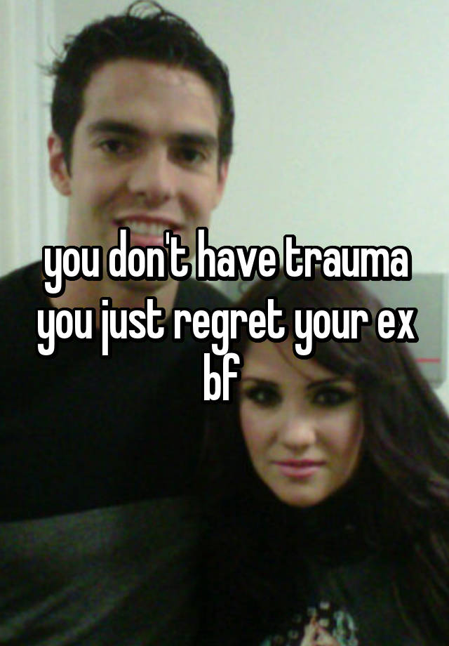 you don't have trauma you just regret your ex bf 