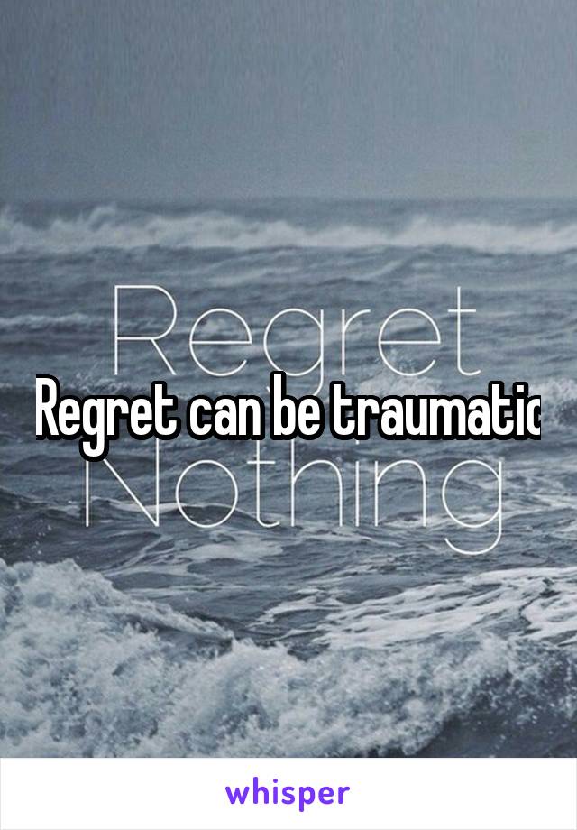 Regret can be traumatic