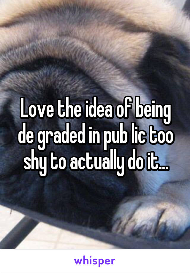 Love the idea of being de graded in pub lic too shy to actually do it...