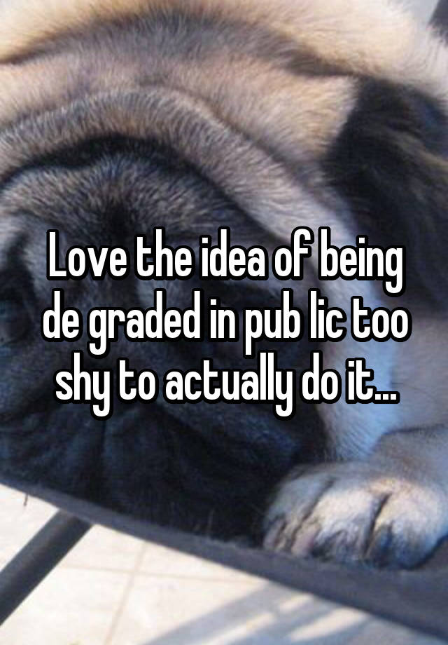 Love the idea of being de graded in pub lic too shy to actually do it...