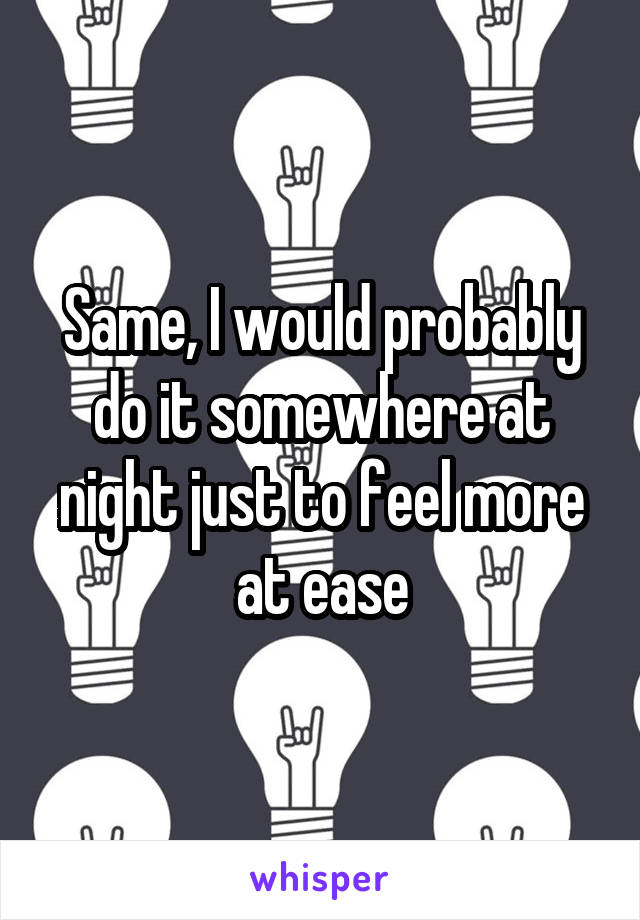 Same, I would probably do it somewhere at night just to feel more at ease