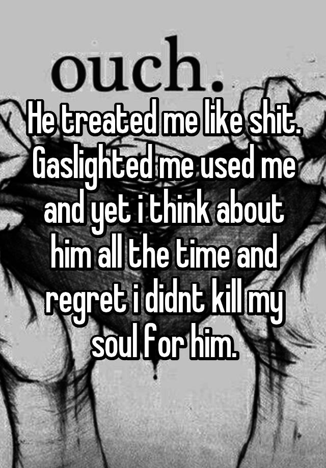 He treated me like shit. Gaslighted me used me and yet i think about him all the time and regret i didnt kill my soul for him.