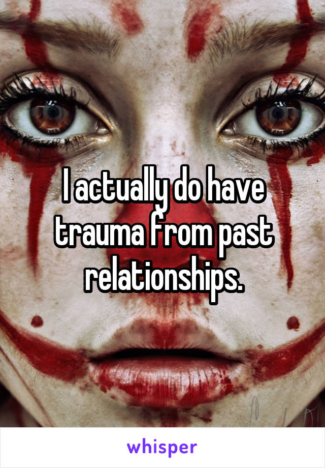 I actually do have trauma from past relationships.