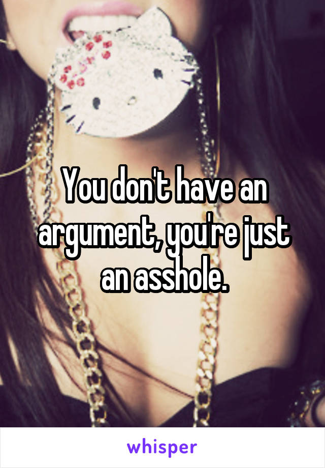 You don't have an argument, you're just an asshole.