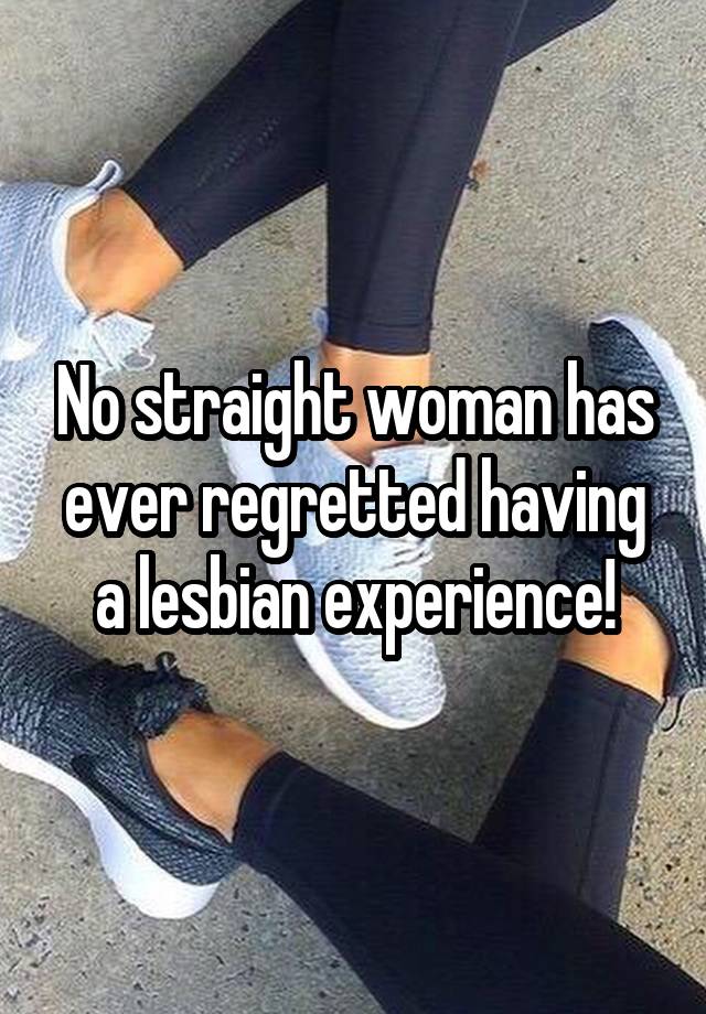 No straight woman has ever regretted having a lesbian experience!