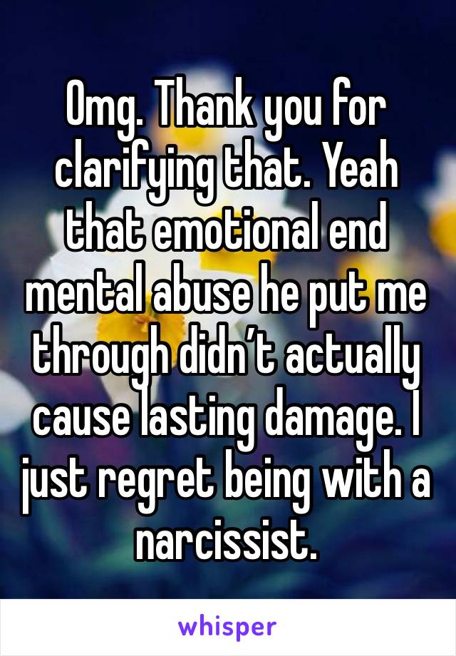 Omg. Thank you for clarifying that. Yeah that emotional end mental abuse he put me through didn’t actually cause lasting damage. I just regret being with a narcissist. 