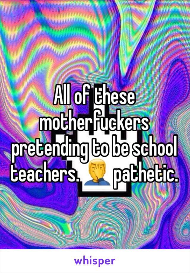 All of these motherfuckers pretending to be school teachers. 🤦‍♂️ pathetic. 