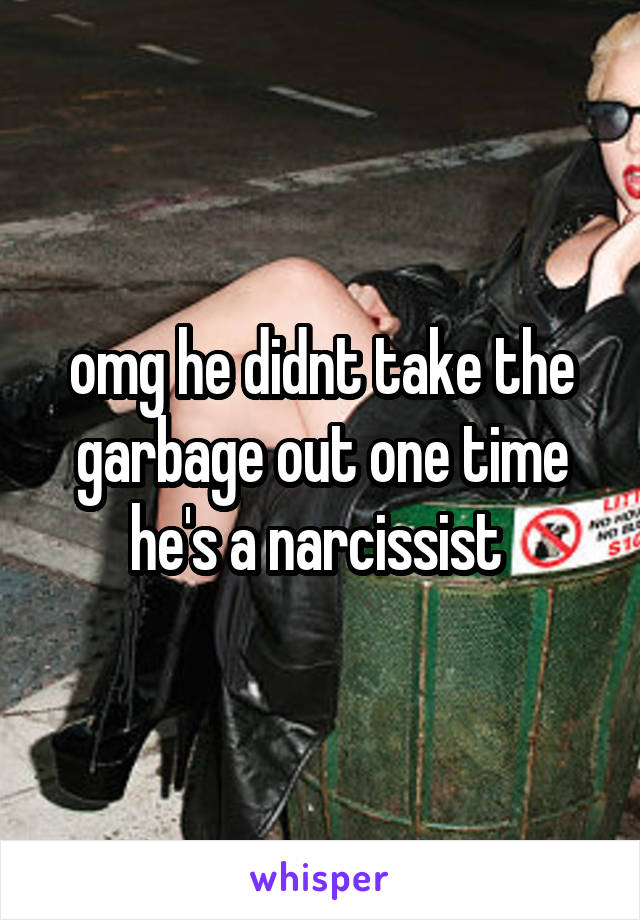 omg he didnt take the garbage out one time he's a narcissist 