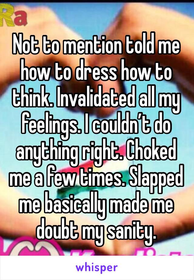 Not to mention told me how to dress how to think. Invalidated all my feelings. I couldn’t do anything right. Choked me a few times. Slapped me basically made me doubt my sanity.