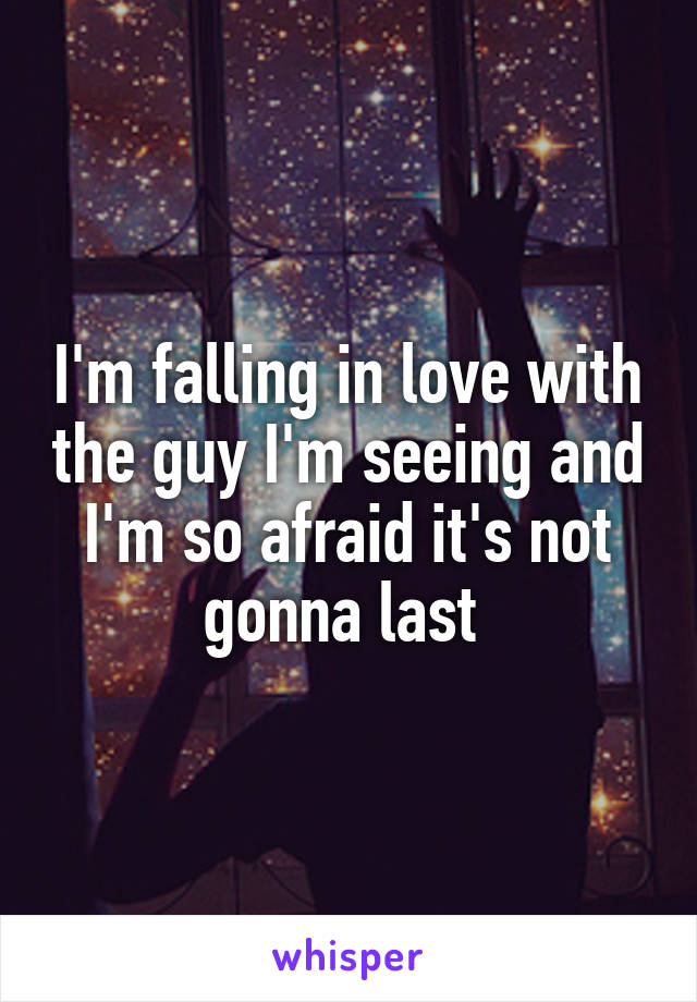 I'm falling in love with the guy I'm seeing and I'm so afraid it's not gonna last 