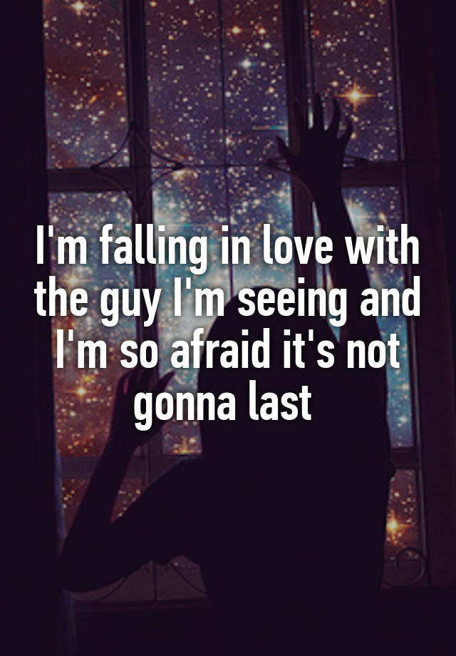 I'm falling in love with the guy I'm seeing and I'm so afraid it's not gonna last 