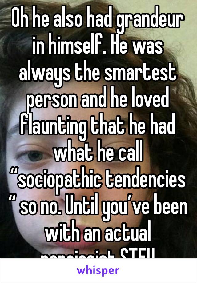 Oh he also had grandeur in himself. He was always the smartest person and he loved flaunting that he had what he call “sociopathic tendencies “ so no. Until you’ve been with an actual narcissist STFU