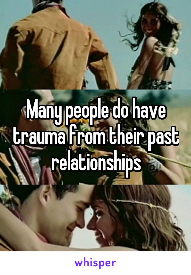 Many people do have trauma from their past relationships