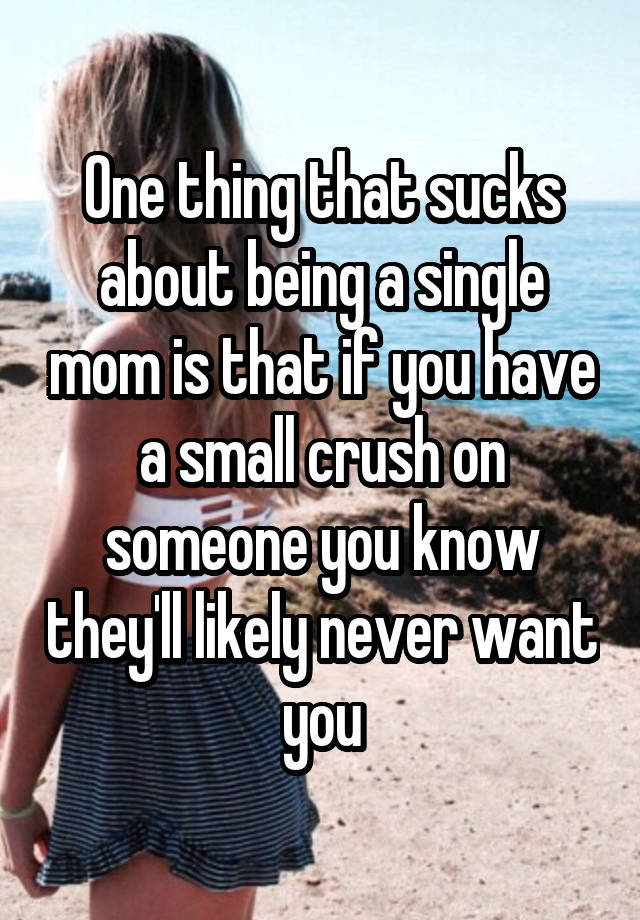 One thing that sucks about being a single mom is that if you have a small crush on someone you know they'll likely never want you