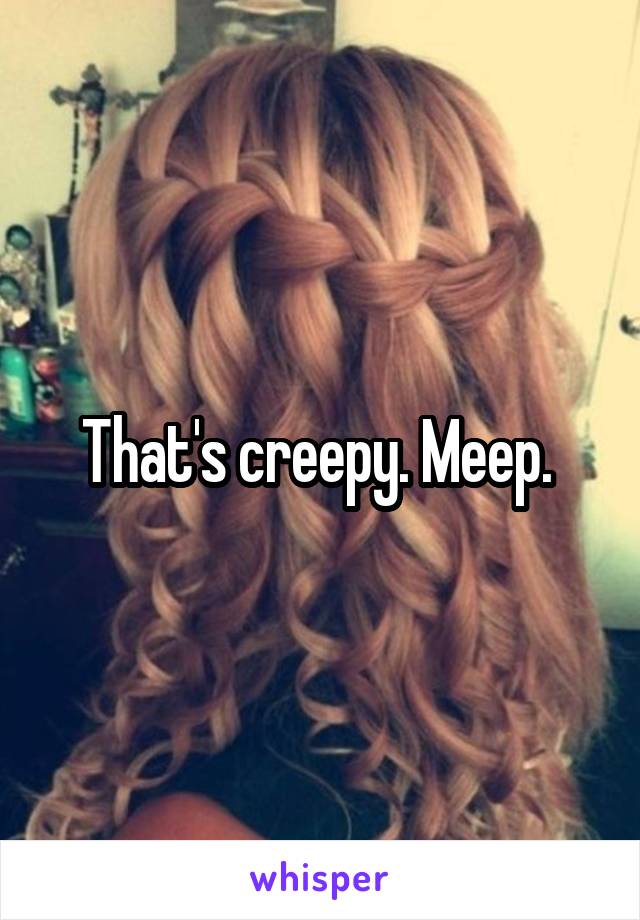 That's creepy. Meep. 