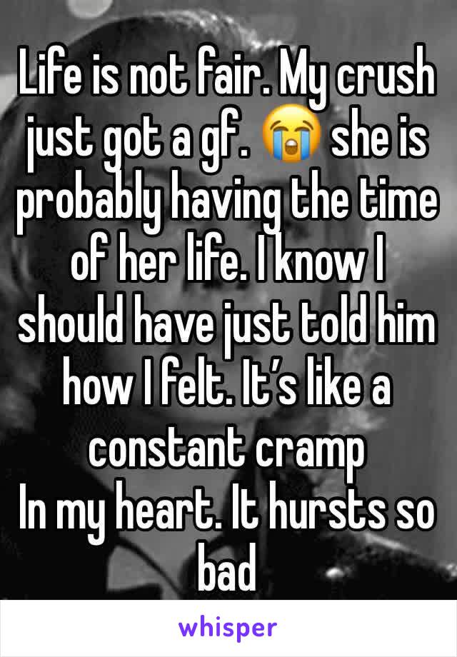 Life is not fair. My crush just got a gf. 😭 she is probably having the time of her life. I know I should have just told him how I felt. It’s like a constant cramp
In my heart. It hursts so bad 