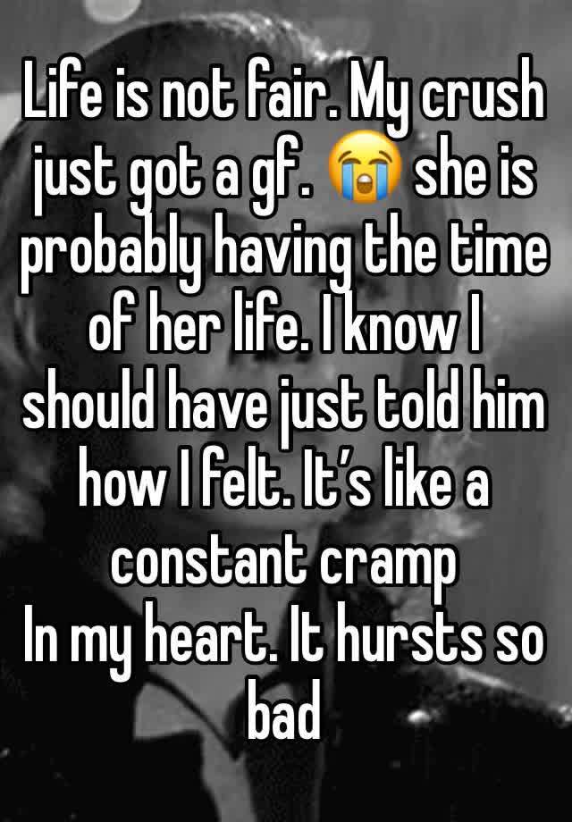 Life is not fair. My crush just got a gf. 😭 she is probably having the time of her life. I know I should have just told him how I felt. It’s like a constant cramp
In my heart. It hursts so bad 