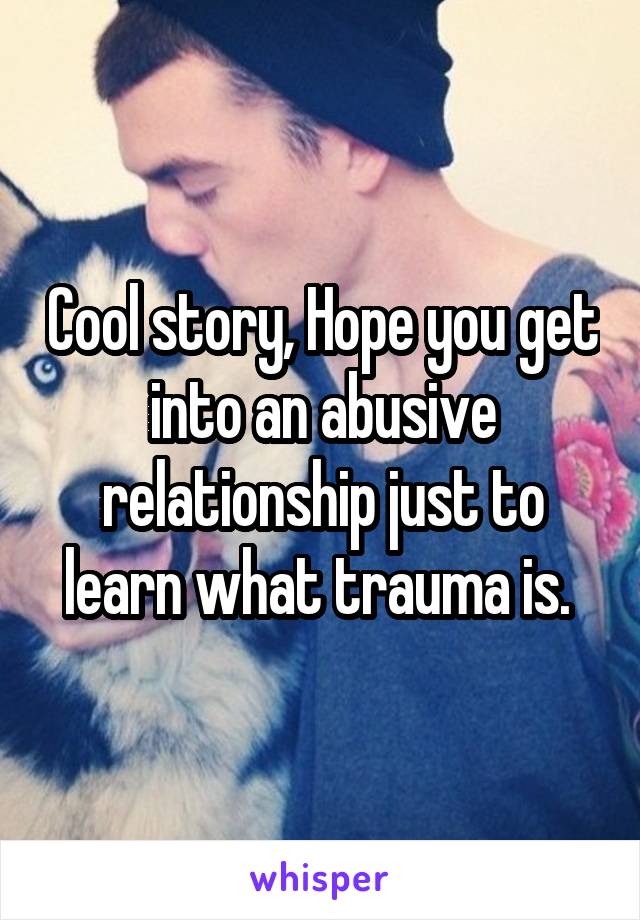 Cool story, Hope you get into an abusive relationship just to learn what trauma is. 