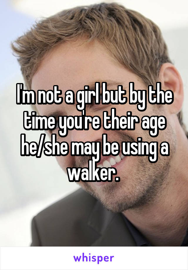 I'm not a girl but by the time you're their age he/she may be using a walker. 