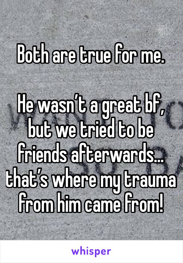 Both are true for me.

He wasn’t a great bf, but we tried to be friends afterwards… that’s where my trauma from him came from!