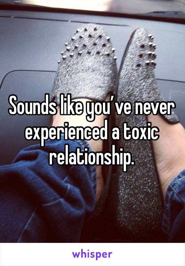 Sounds like you’ve never experienced a toxic relationship. 