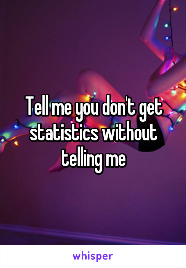 Tell me you don't get statistics without telling me