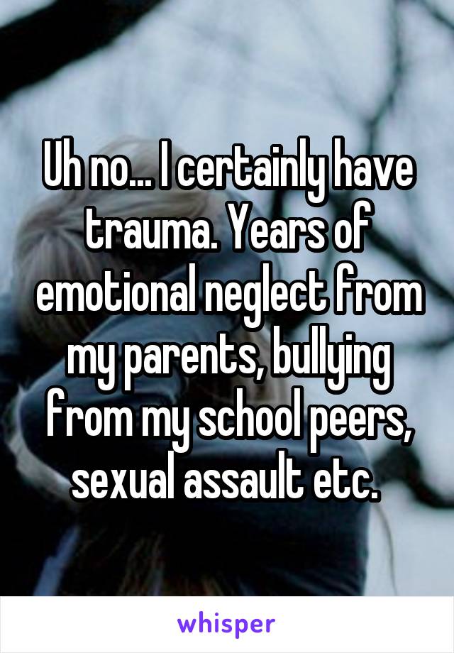 Uh no... I certainly have trauma. Years of emotional neglect from my parents, bullying from my school peers, sexual assault etc. 