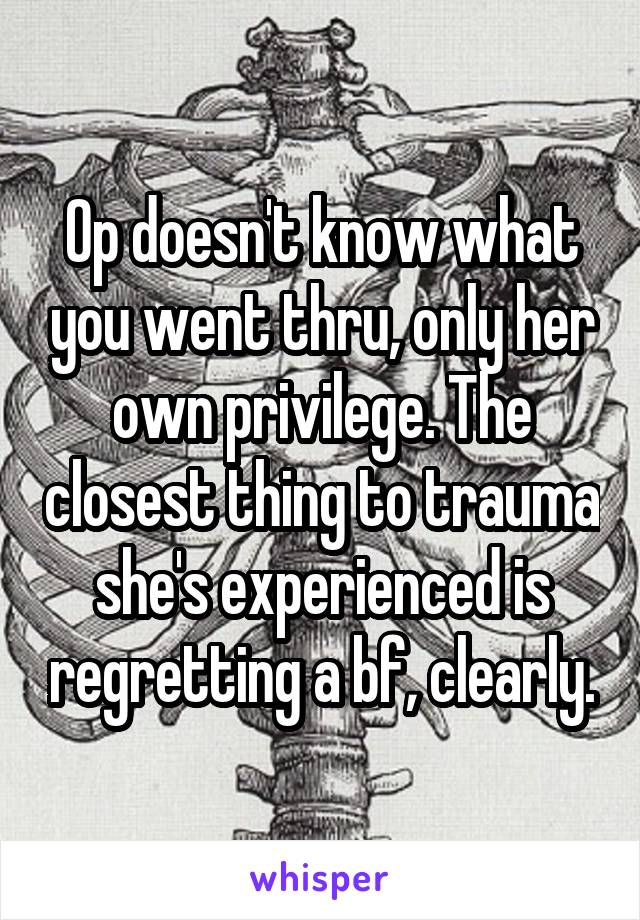 Op doesn't know what you went thru, only her own privilege. The closest thing to trauma she's experienced is regretting a bf, clearly.