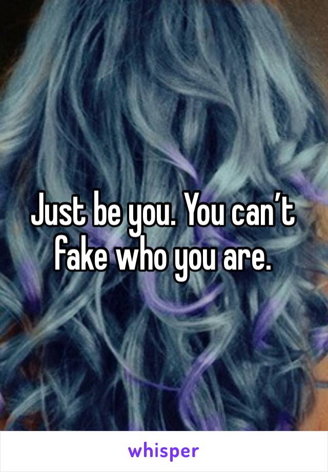 Just be you. You can’t fake who you are. 