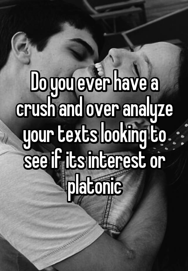 Do you ever have a crush and over analyze your texts looking to see if its interest or platonic