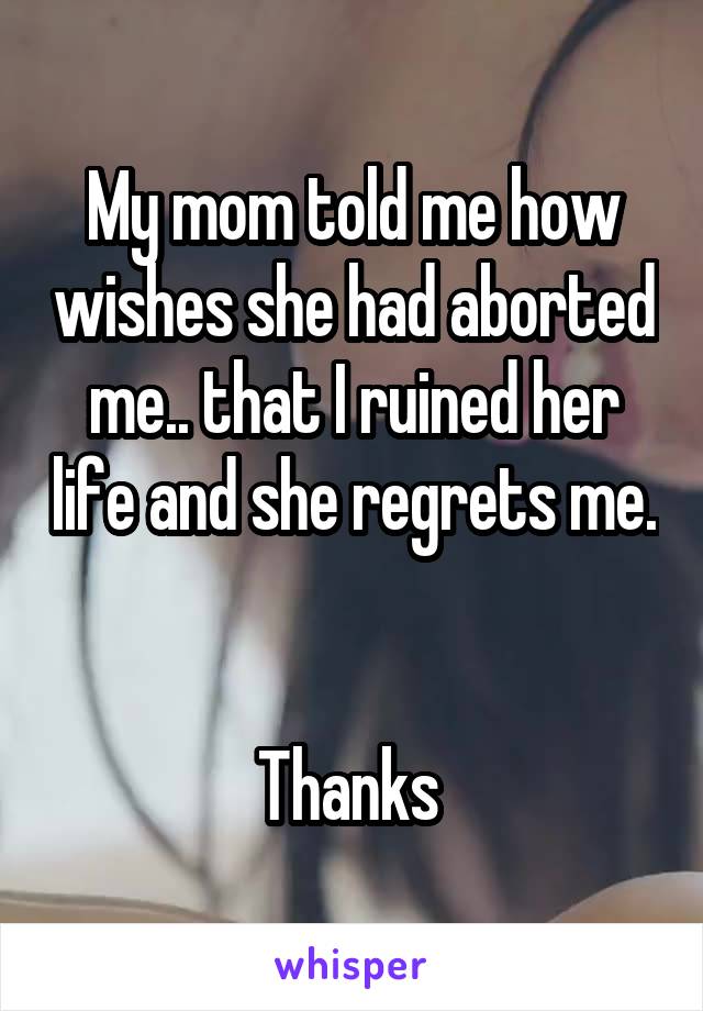 My mom told me how wishes she had aborted me.. that I ruined her life and she regrets me. 

Thanks 