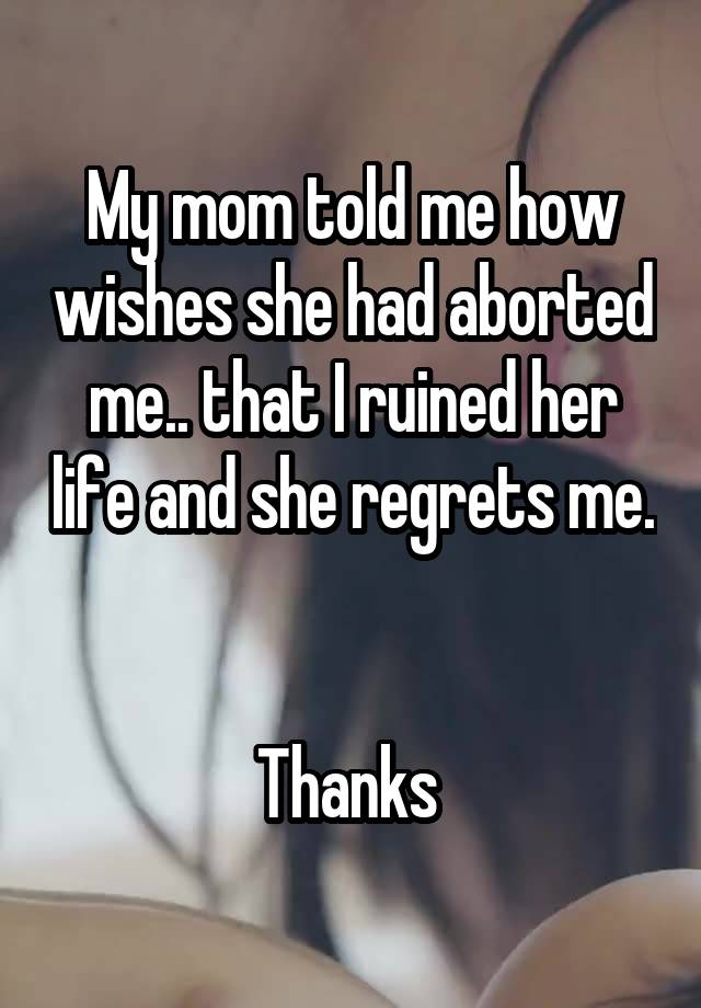 My mom told me how wishes she had aborted me.. that I ruined her life and she regrets me. 

Thanks 