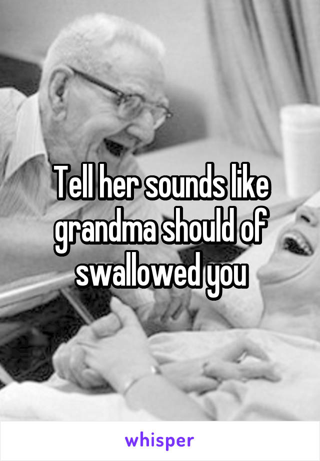 Tell her sounds like grandma should of swallowed you