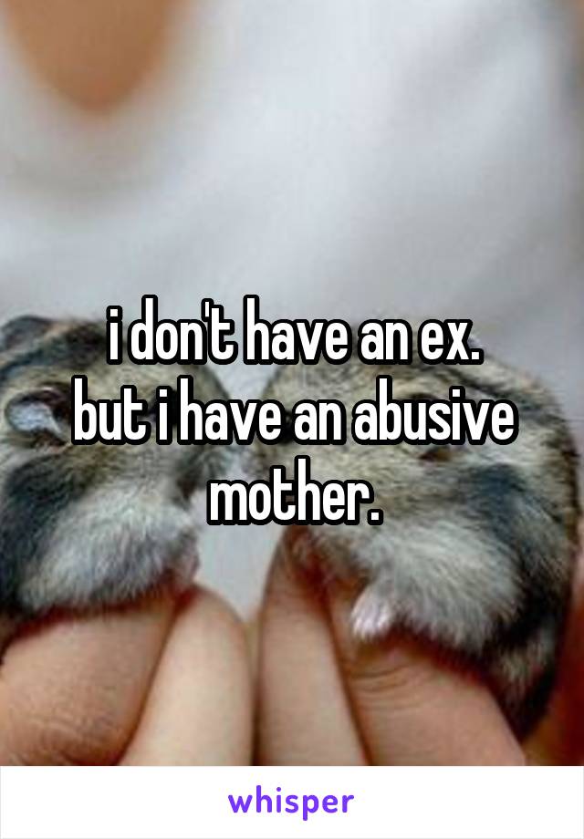 i don't have an ex.
but i have an abusive mother.