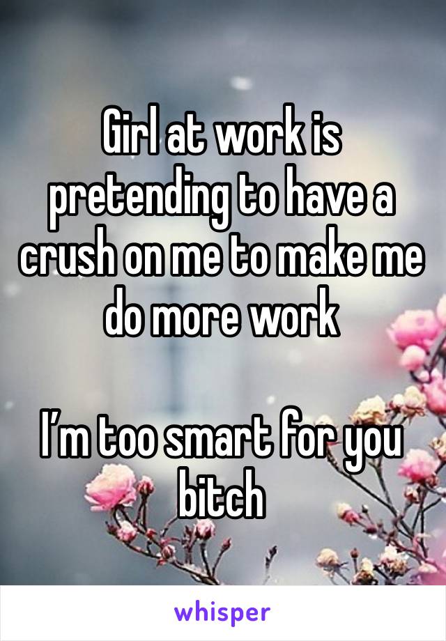 Girl at work is pretending to have a crush on me to make me do more work

I’m too smart for you bitch