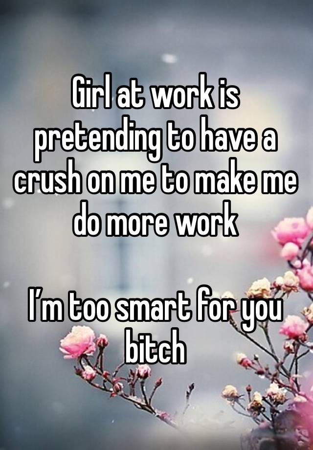 Girl at work is pretending to have a crush on me to make me do more work

I’m too smart for you bitch