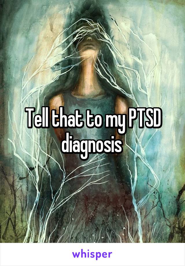 Tell that to my PTSD diagnosis 