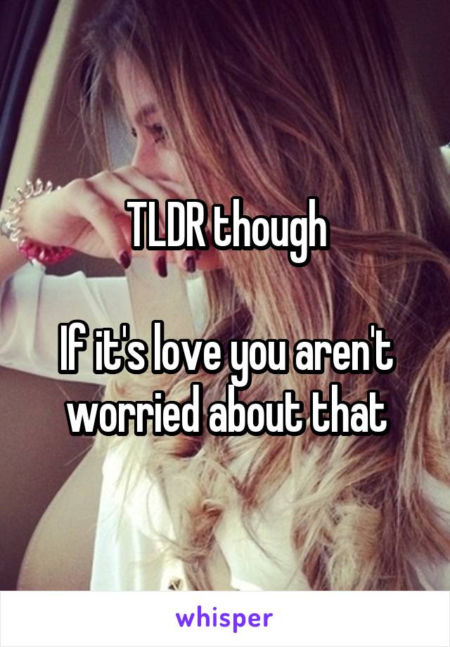 TLDR though

If it's love you aren't worried about that